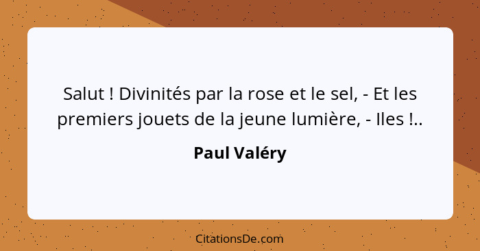 Salut ! Divinités par la rose et le sel, - Et les premiers jouets de la jeune lumière, - Iles !..... - Paul Valéry