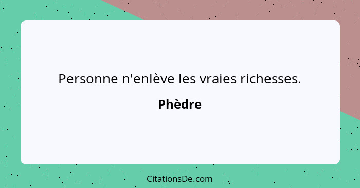 Personne n'enlève les vraies richesses.... - Phèdre