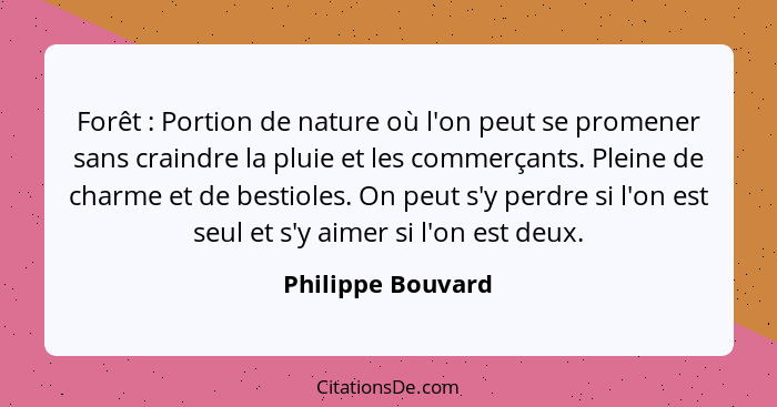 Forêt : Portion de nature où l'on peut se promener sans craindre la pluie et les commerçants. Pleine de charme et de bestioles... - Philippe Bouvard