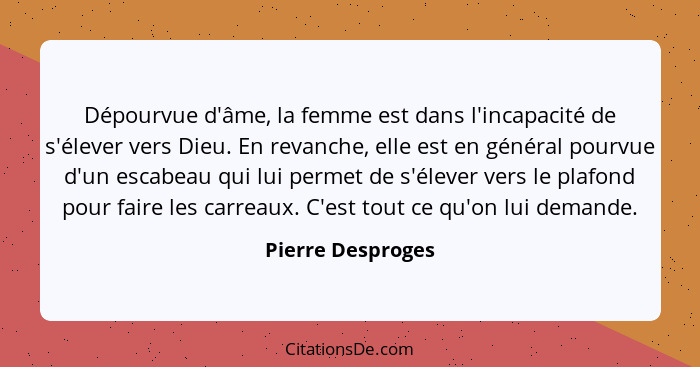 Dépourvue d'âme, la femme est dans l'incapacité de s'élever vers Dieu. En revanche, elle est en général pourvue d'un escabeau qui l... - Pierre Desproges