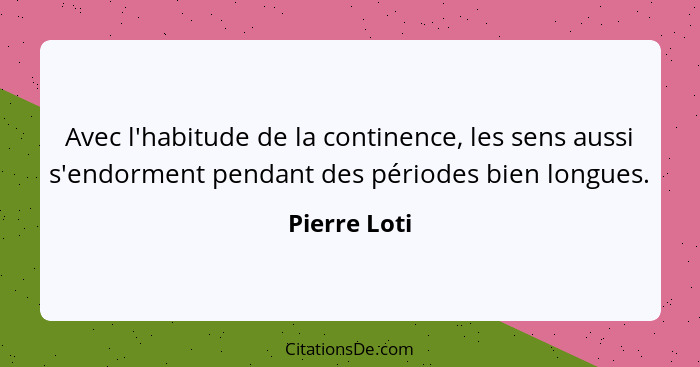 Avec l'habitude de la continence, les sens aussi s'endorment pendant des périodes bien longues.... - Pierre Loti