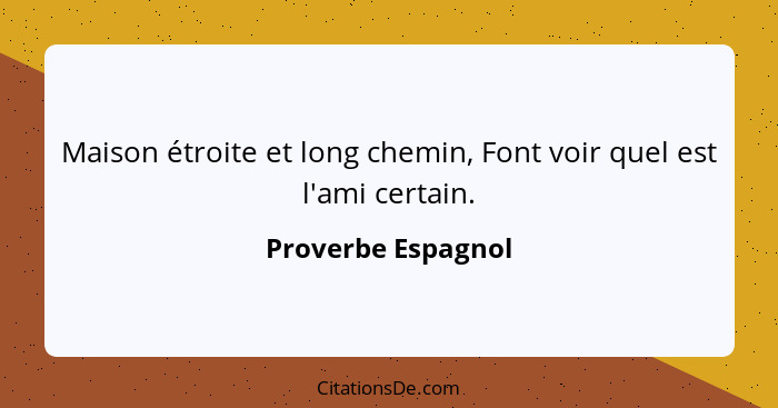 Maison étroite et long chemin, Font voir quel est l'ami certain.... - Proverbe Espagnol