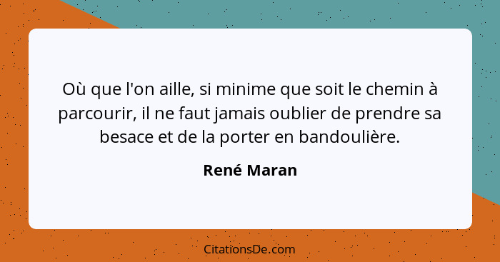 Où que l'on aille, si minime que soit le chemin à parcourir, il ne faut jamais oublier de prendre sa besace et de la porter en bandoulièr... - René Maran