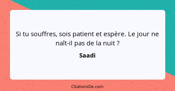 Si tu souffres, sois patient et espère. Le jour ne naît-il pas de la nuit ?... - Saadi