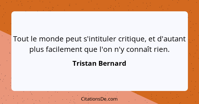 Tout le monde peut s'intituler critique, et d'autant plus facilement que l'on n'y connaît rien.... - Tristan Bernard