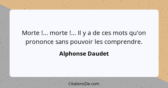 Morte !... morte !... Il y a de ces mots qu'on prononce sans pouvoir les comprendre.... - Alphonse Daudet