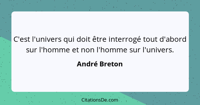 C'est l'univers qui doit être interrogé tout d'abord sur l'homme et non l'homme sur l'univers.... - André Breton