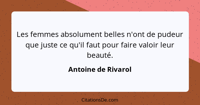 Les femmes absolument belles n'ont de pudeur que juste ce qu'il faut pour faire valoir leur beauté.... - Antoine de Rivarol