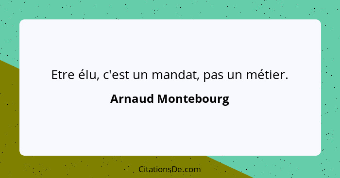 Etre élu, c'est un mandat, pas un métier.... - Arnaud Montebourg