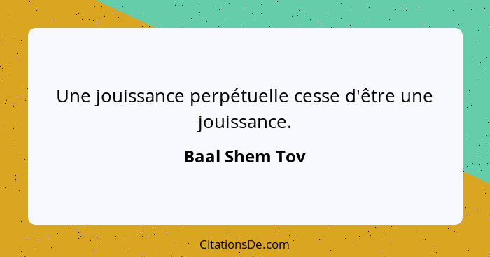 Une jouissance perpétuelle cesse d'être une jouissance.... - Baal Shem Tov