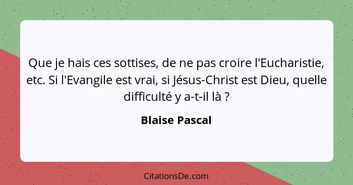 Que je hais ces sottises, de ne pas croire l'Eucharistie, etc. Si l'Evangile est vrai, si Jésus-Christ est Dieu, quelle difficulté y a... - Blaise Pascal