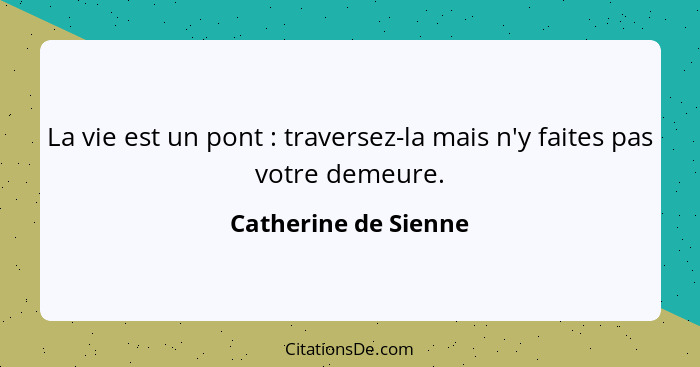 La vie est un pont : traversez-la mais n'y faites pas votre demeure.... - Catherine de Sienne