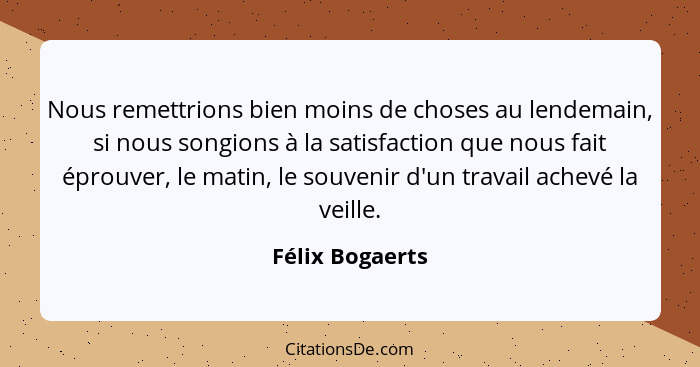 Nous remettrions bien moins de choses au lendemain, si nous songions à la satisfaction que nous fait éprouver, le matin, le souvenir... - Félix Bogaerts