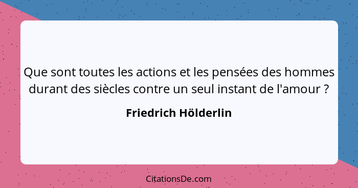 Que sont toutes les actions et les pensées des hommes durant des siècles contre un seul instant de l'amour ?... - Friedrich Hölderlin