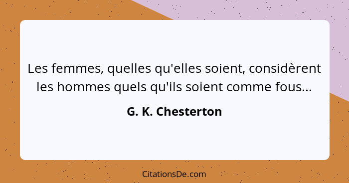 Les femmes, quelles qu'elles soient, considèrent les hommes quels qu'ils soient comme fous...... - G. K. Chesterton