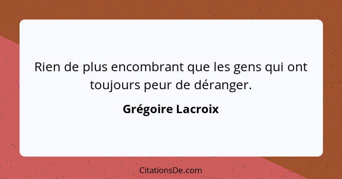 Rien de plus encombrant que les gens qui ont toujours peur de déranger.... - Grégoire Lacroix
