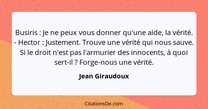 Busiris : Je ne peux vous donner qu'une aide, la vérité. - Hector : Justement. Trouve une vérité qui nous sauve. Si le droi... - Jean Giraudoux