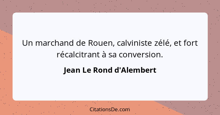 Un marchand de Rouen, calviniste zélé, et fort récalcitrant à sa conversion.... - Jean Le Rond d'Alembert