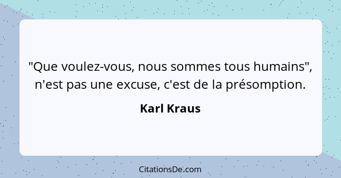 "Que voulez-vous, nous sommes tous humains", n'est pas une excuse, c'est de la présomption.... - Karl Kraus