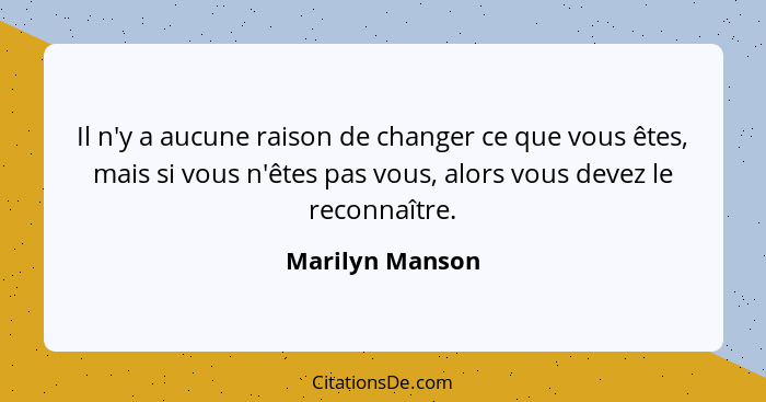 Il n'y a aucune raison de changer ce que vous êtes, mais si vous n'êtes pas vous, alors vous devez le reconnaître.... - Marilyn Manson