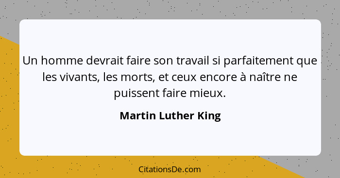 Un homme devrait faire son travail si parfaitement que les vivants, les morts, et ceux encore à naître ne puissent faire mieux.... - Martin Luther King