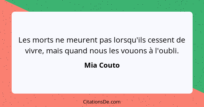 Les morts ne meurent pas lorsqu'ils cessent de vivre, mais quand nous les vouons à l'oubli.... - Mia Couto