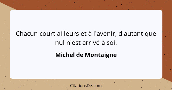 Chacun court ailleurs et à l'avenir, d'autant que nul n'est arrivé à soi.... - Michel de Montaigne