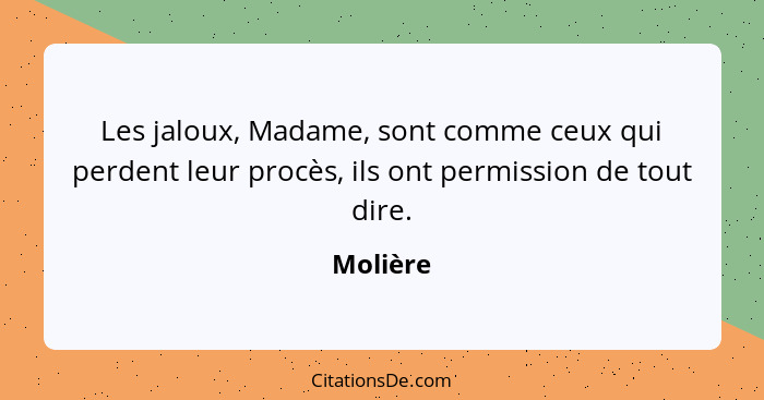 Les jaloux, Madame, sont comme ceux qui perdent leur procès, ils ont permission de tout dire.... - Molière