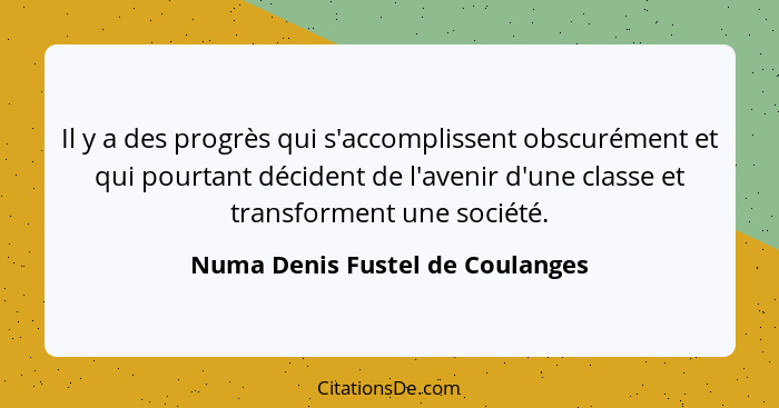 Il y a des progrès qui s'accomplissent obscurément et qui pourtant décident de l'avenir d'une classe et transforment... - Numa Denis Fustel de Coulanges