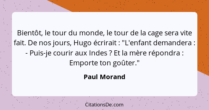 Bientôt, le tour du monde, le tour de la cage sera vite fait. De nos jours, Hugo écrirait : "L'enfant demandera : - Puis-je co... - Paul Morand