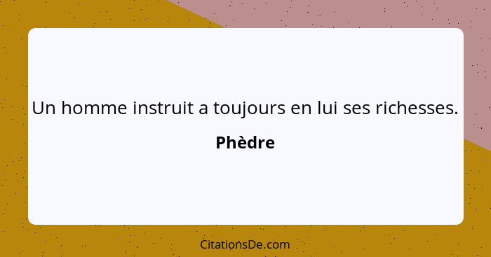 Un homme instruit a toujours en lui ses richesses.... - Phèdre