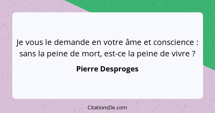 Je vous le demande en votre âme et conscience : sans la peine de mort, est-ce la peine de vivre ?... - Pierre Desproges