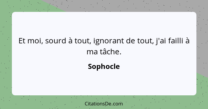 Et moi, sourd à tout, ignorant de tout, j'ai failli à ma tâche.... - Sophocle