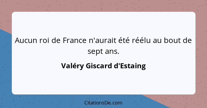 Aucun roi de France n'aurait été réélu au bout de sept ans.... - Valéry Giscard d'Estaing