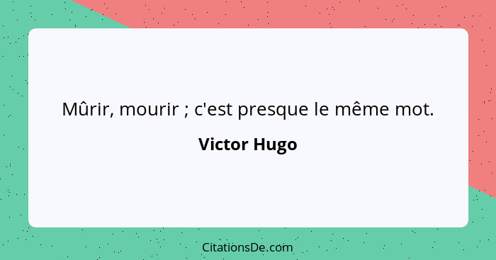 Mûrir, mourir ; c'est presque le même mot.... - Victor Hugo