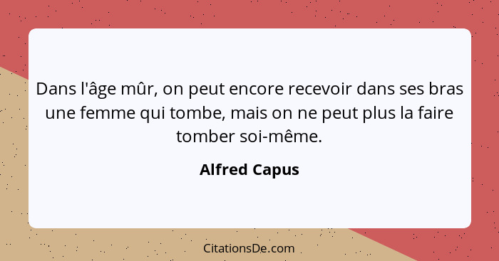 Dans l'âge mûr, on peut encore recevoir dans ses bras une femme qui tombe, mais on ne peut plus la faire tomber soi-même.... - Alfred Capus