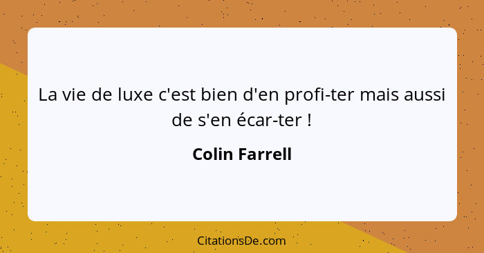 La vie de luxe c'est bien d'en profi-ter mais aussi de s'en écar-ter !... - Colin Farrell