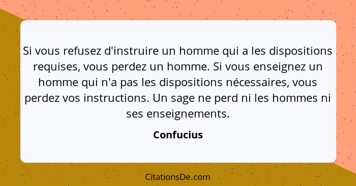 Si vous refusez d'instruire un homme qui a les dispositions requises, vous perdez un homme. Si vous enseignez un homme qui n'a pas les dis... - Confucius