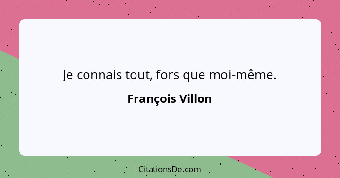 Je connais tout, fors que moi-même.... - François Villon