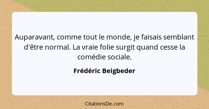 Auparavant, comme tout le monde, je faisais semblant d'être normal. La vraie folie surgit quand cesse la comédie sociale.... - Frédéric Beigbeder