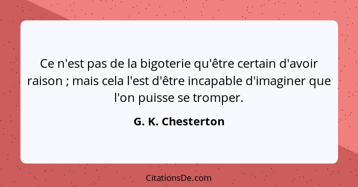 Ce n'est pas de la bigoterie qu'être certain d'avoir raison ; mais cela l'est d'être incapable d'imaginer que l'on puisse se t... - G. K. Chesterton