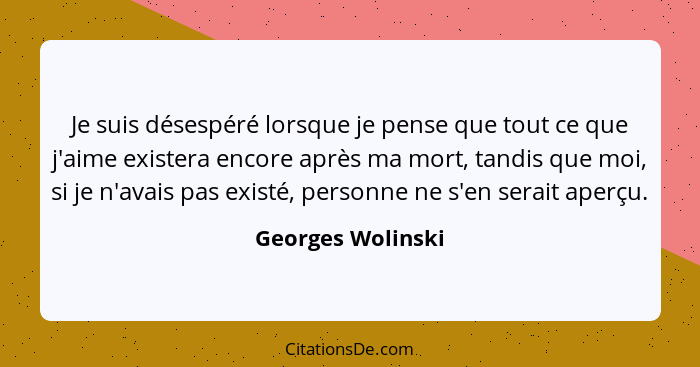 Je suis désespéré lorsque je pense que tout ce que j'aime existera encore après ma mort, tandis que moi, si je n'avais pas existé,... - Georges Wolinski