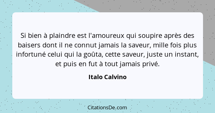 Si bien à plaindre est l'amoureux qui soupire après des baisers dont il ne connut jamais la saveur, mille fois plus infortuné celui qu... - Italo Calvino