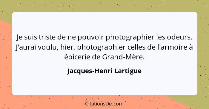 Je suis triste de ne pouvoir photographier les odeurs. J'aurai voulu, hier, photographier celles de l'armoire à épicerie de G... - Jacques-Henri Lartigue