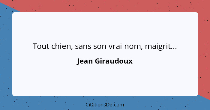 Tout chien, sans son vrai nom, maigrit...... - Jean Giraudoux