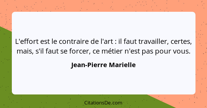 L'effort est le contraire de l'art : il faut travailler, certes, mais, s'il faut se forcer, ce métier n'est pas pour vous.... - Jean-Pierre Marielle