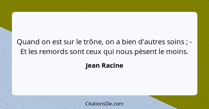 Quand on est sur le trône, on a bien d'autres soins ; - Et les remords sont ceux qui nous pèsent le moins.... - Jean Racine