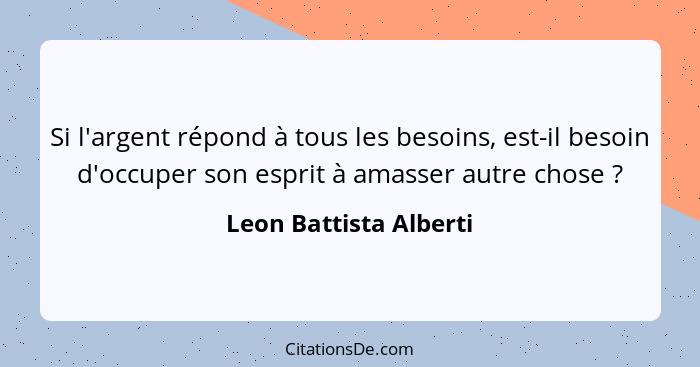 Si l'argent répond à tous les besoins, est-il besoin d'occuper son esprit à amasser autre chose ?... - Leon Battista Alberti