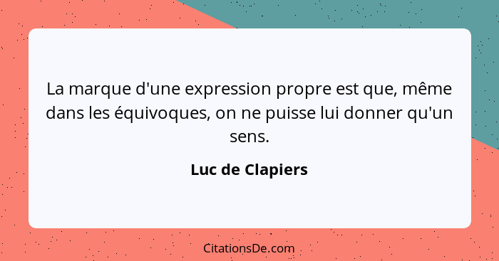 La marque d'une expression propre est que, même dans les équivoques, on ne puisse lui donner qu'un sens.... - Luc de Clapiers