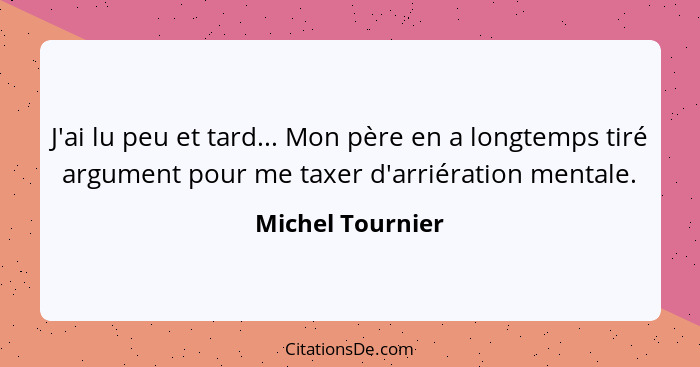 J'ai lu peu et tard... Mon père en a longtemps tiré argument pour me taxer d'arriération mentale.... - Michel Tournier